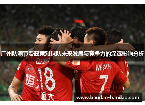 广州队调节费政策对球队未来发展与竞争力的深远影响分析