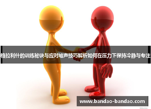 格拉利什的训练秘诀与应对嘘声技巧解析如何在压力下保持冷静与专注