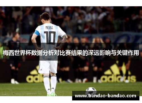 梅西世界杯数据分析对比赛结果的深远影响与关键作用