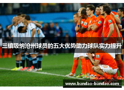 三镇吸纳沧州球员的五大优势助力球队实力提升