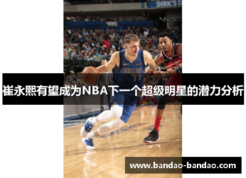 崔永熙有望成为NBA下一个超级明星的潜力分析