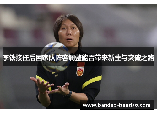 李铁接任后国家队阵容调整能否带来新生与突破之路