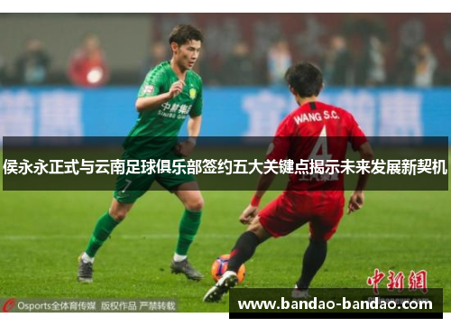 侯永永正式与云南足球俱乐部签约五大关键点揭示未来发展新契机