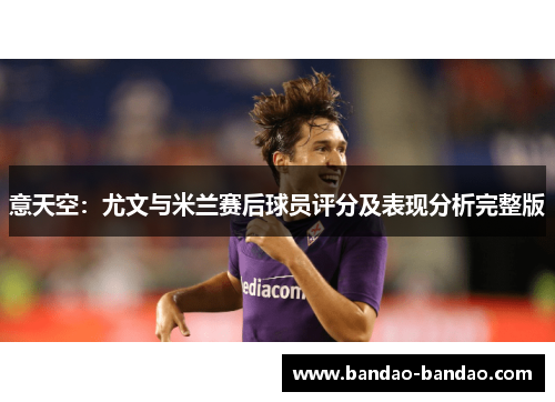 意天空：尤文与米兰赛后球员评分及表现分析完整版