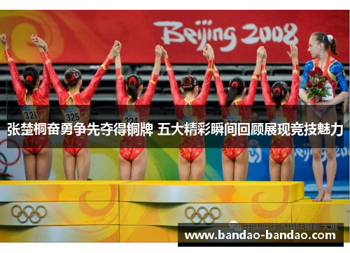 张楚桐奋勇争先夺得铜牌 五大精彩瞬间回顾展现竞技魅力