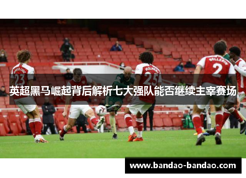 英超黑马崛起背后解析七大强队能否继续主宰赛场