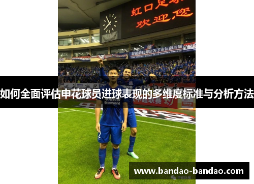 如何全面评估申花球员进球表现的多维度标准与分析方法