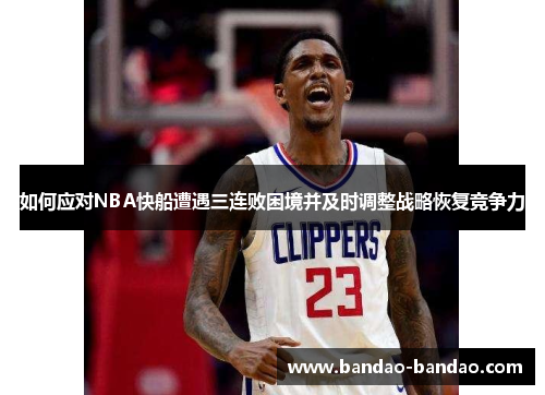 如何应对NBA快船遭遇三连败困境并及时调整战略恢复竞争力