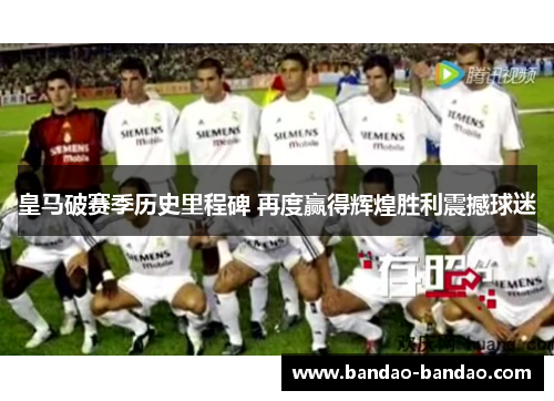 皇马破赛季历史里程碑 再度赢得辉煌胜利震撼球迷
