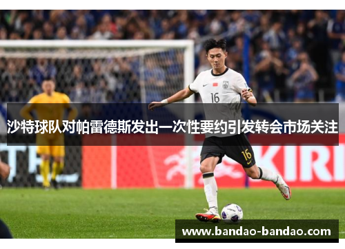 沙特球队对帕雷德斯发出一次性要约引发转会市场关注