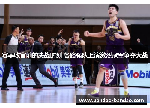 赛季收官前的决战时刻 各路强队上演激烈冠军争夺大战