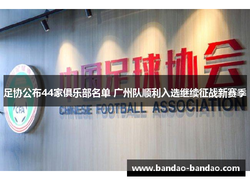 足协公布44家俱乐部名单 广州队顺利入选继续征战新赛季