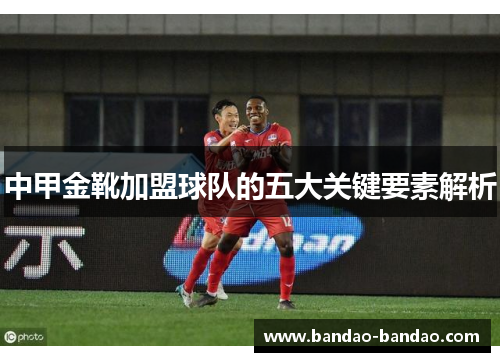 中甲金靴加盟球队的五大关键要素解析