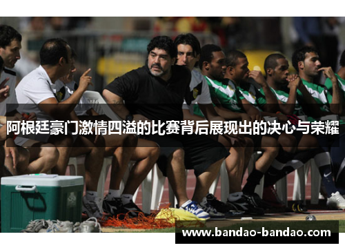 阿根廷豪门激情四溢的比赛背后展现出的决心与荣耀