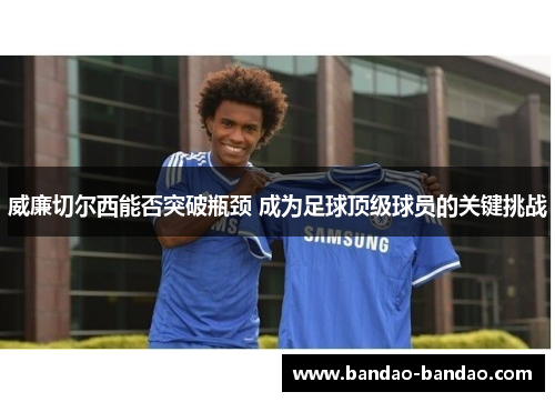 威廉切尔西能否突破瓶颈 成为足球顶级球员的关键挑战