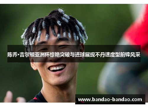 陈乔·吉尔顿亚洲杯惊艳突破与进球展现不丹速度型前锋风采