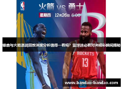 雄鹿与火箭激战回放深度分析值得一看吗？篮球迷必看对决精彩瞬间揭秘