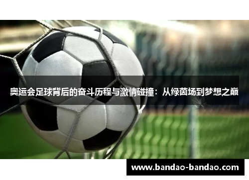 奥运会足球背后的奋斗历程与激情碰撞：从绿茵场到梦想之巅